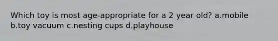 Which toy is most age-appropriate for a 2 year old? a.mobile b.toy vacuum c.nesting cups d.playhouse