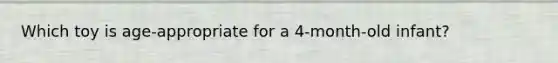 Which toy is age-appropriate for a 4-month-old infant?