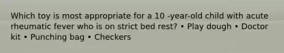 Which toy is most appropriate for a 10 -year-old child with acute rheumatic fever who is on strict bed rest? • Play dough • Doctor kit • Punching bag • Checkers