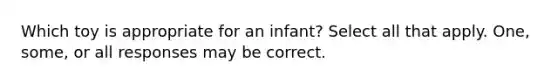 Which toy is appropriate for an infant? Select all that apply. One, some, or all responses may be correct.