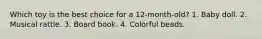 Which toy is the best choice for a 12-month-old? 1. Baby doll. 2. Musical rattle. 3. Board book. 4. Colorful beads.