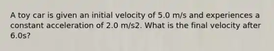 A toy car is given an initial velocity of 5.0 m/s and experiences a constant acceleration of 2.0 m/s2. What is the final velocity after 6.0s?