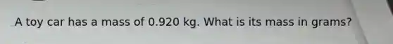 A toy car has a mass of 0.920 kg. What is its mass in grams?