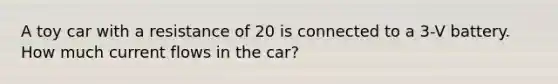 A toy car with a resistance of 20 is connected to a 3-V battery. How much current flows in the car?