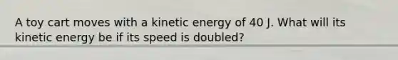 A toy cart moves with a kinetic energy of 40 J. What will its kinetic energy be if its speed is doubled?