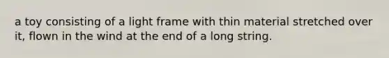 a toy consisting of a light frame with thin material stretched over it, flown in the wind at the end of a long string.