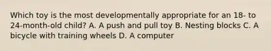 Which toy is the most developmentally appropriate for an 18- to 24-month-old child? A. A push and pull toy B. Nesting blocks C. A bicycle with training wheels D. A computer