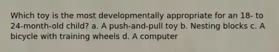 Which toy is the most developmentally appropriate for an 18- to 24-month-old child? a. A push-and-pull toy b. Nesting blocks c. A bicycle with training wheels d. A computer