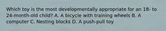 Which toy is the most developmentally appropriate for an 18- to 24-month-old child? A. A bicycle with training wheels B. A computer C. Nesting blocks D. A push-pull toy