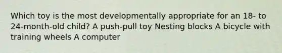 Which toy is the most developmentally appropriate for an 18- to 24-month-old child? A push-pull toy Nesting blocks A bicycle with training wheels A computer