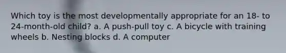 Which toy is the most developmentally appropriate for an 18- to 24-month-old child? a. A push-pull toy c. A bicycle with training wheels b. Nesting blocks d. A computer