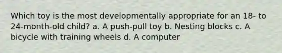 Which toy is the most developmentally appropriate for an 18- to 24-month-old child? a. A push-pull toy b. Nesting blocks c. A bicycle with training wheels d. A computer