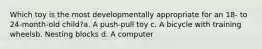 Which toy is the most developmentally appropriate for an 18- to 24-month-old child?a. A push-pull toy c. A bicycle with training wheelsb. Nesting blocks d. A computer