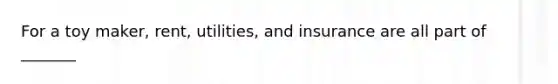 For a toy maker, rent, utilities, and insurance are all part of _______