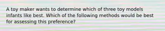 A toy maker wants to determine which of three toy models infants like best. Which of the following methods would be best for assessing this preference?