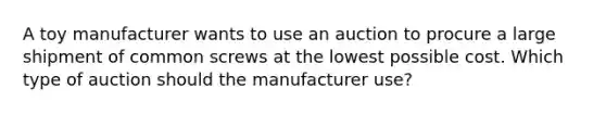 A toy manufacturer wants to use an auction to procure a large shipment of common screws at the lowest possible cost. Which type of auction should the manufacturer use?