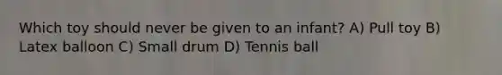 Which toy should never be given to an infant? A) Pull toy B) Latex balloon C) Small drum D) Tennis ball