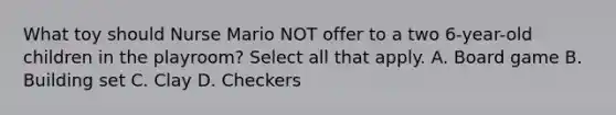 What toy should Nurse Mario NOT offer to a two 6-year-old children in the playroom? Select all that apply. A. Board game B. Building set C. Clay D. Checkers