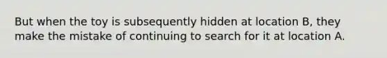 But when the toy is subsequently hidden at location B, they make the mistake of continuing to search for it at location A.