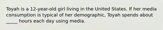 Toyah is a 12-year-old girl living in the United States. If her media consumption is typical of her demographic, Toyah spends about _____ hours each day using media.