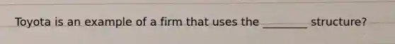Toyota is an example of a firm that uses the ________ structure?