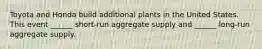 Toyota and Honda build additional plants in the United States. This event​ ______ short-run aggregate supply and​ ______ long-run aggregate supply.