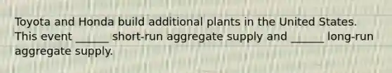 Toyota and Honda build additional plants in the United States. This event​ ______ short-run aggregate supply and​ ______ long-run aggregate supply.