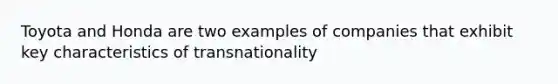 Toyota and Honda are two examples of companies that exhibit key characteristics of transnationality