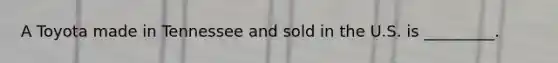 A Toyota made in Tennessee and sold in the U.S. is _________.
