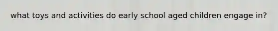 what toys and activities do early school aged children engage in?