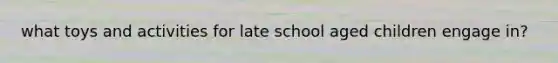 what toys and activities for late school aged children engage in?
