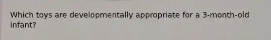 Which toys are developmentally appropriate for a 3-month-old infant?