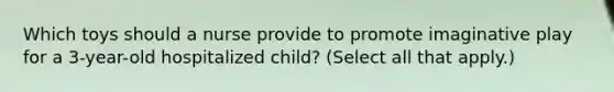 Which toys should a nurse provide to promote imaginative play for a 3-year-old hospitalized child? (Select all that apply.)