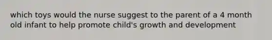 which toys would the nurse suggest to the parent of a 4 month old infant to help promote child's growth and development