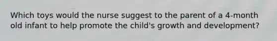 Which toys would the nurse suggest to the parent of a 4-month old infant to help promote the child's growth and development?