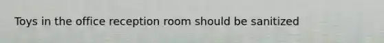 Toys in the office reception room should be sanitized