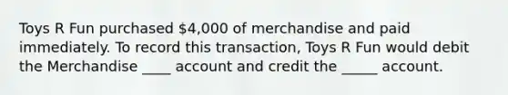 Toys R Fun purchased 4,000 of merchandise and paid immediately. To record this transaction, Toys R Fun would debit the Merchandise ____ account and credit the _____ account.