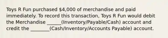 Toys R Fun purchased 4,000 of merchandise and paid immediately. To record this transaction, Toys R Fun would debit the Merchandise ______(Inventory/Payable/Cash) account and credit the ________(Cash/Inventory/<a href='https://www.questionai.com/knowledge/kWc3IVgYEK-accounts-payable' class='anchor-knowledge'>accounts payable</a>) account.