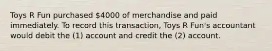 Toys R Fun purchased 4000 of merchandise and paid immediately. To record this transaction, Toys R Fun's accountant would debit the (1) account and credit the (2) account.