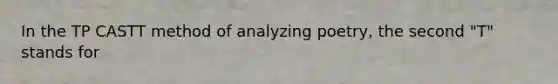 In the TP CASTT method of analyzing poetry, the second "T" stands for