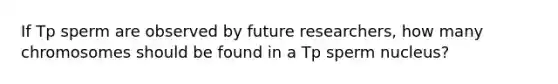 If Tp sperm are observed by future researchers, how many chromosomes should be found in a Tp sperm nucleus?