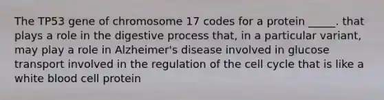 The TP53 gene of chromosome 17 codes for a protein _____. that plays a role in the digestive process that, in a particular variant, may play a role in Alzheimer's disease involved in glucose transport involved in the regulation of the cell cycle that is like a white blood cell protein