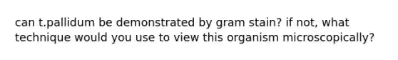can t.pallidum be demonstrated by gram stain? if not, what technique would you use to view this organism microscopically?