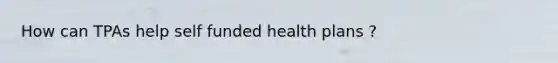 How can TPAs help self funded health plans ?