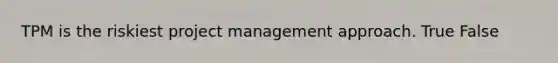 TPM is the riskiest project management approach. True False