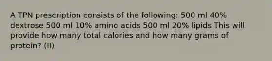 A TPN prescription consists of the following: 500 ml 40% dextrose 500 ml 10% amino acids 500 ml 20% lipids This will provide how many total calories and how many grams of protein? (II)