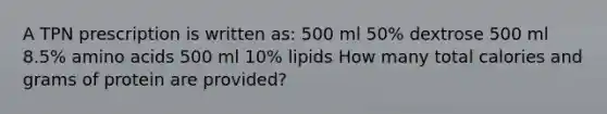 A TPN prescription is written as: 500 ml 50% dextrose 500 ml 8.5% amino acids 500 ml 10% lipids How many total calories and grams of protein are provided?