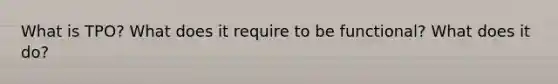 What is TPO? What does it require to be functional? What does it do?