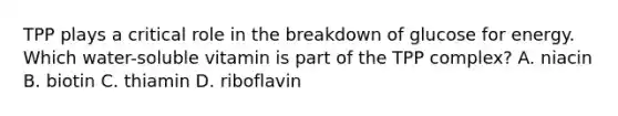 TPP plays a critical role in the breakdown of glucose for energy. Which water-soluble vitamin is part of the TPP complex? A. niacin B. biotin C. thiamin D. riboflavin