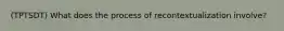 (TPTSDT) What does the process of recontextualization involve?